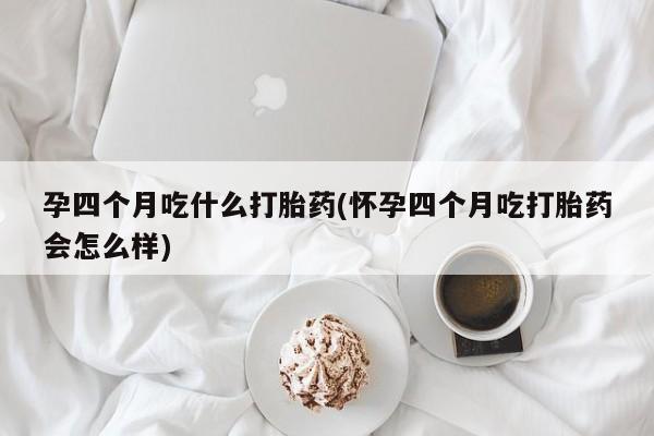卖打胎药流产药微信孕四个月吃什么打胎药(怀孕四个月吃打胎药会怎么样)