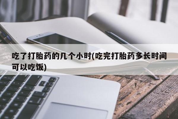 卖打胎药流产药微信吃了打胎药的几个小时(吃完打胎药多长时间可以吃饭)