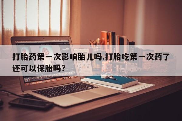 卖打胎药流产药微信打胎药第一次影响胎儿吗.打胎吃第一次药了还可以保胎吗？