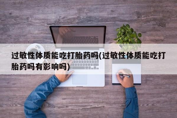 卖打胎药流产药微信过敏性体质能吃打胎药吗(过敏性体质能吃打胎药吗有影响吗)
