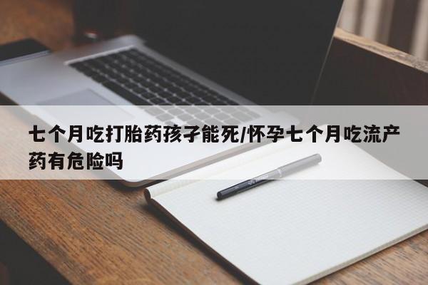 卖打胎药流产药微信七个月吃打胎药孩孑能死/怀孕七个月吃流产药有危险吗