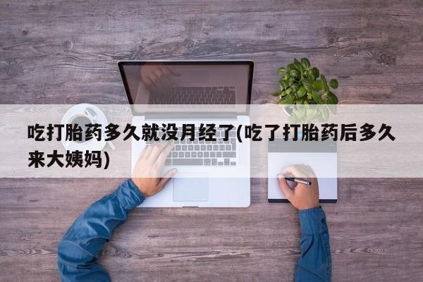 卖打胎药流产药微信吃打胎药多久就没月经了(吃了打胎药后多久来大姨妈)