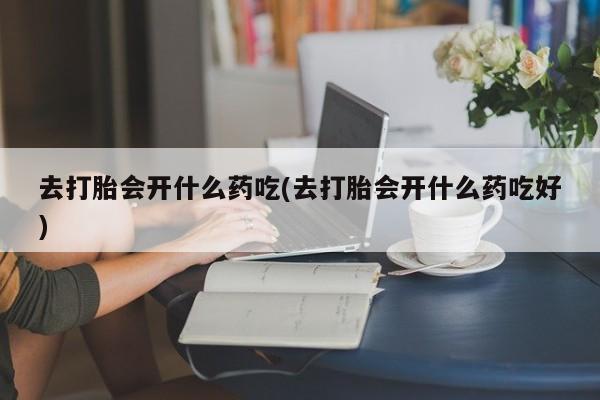 卖打胎药流产药微信去打胎会开什么药吃(去打胎会开什么药吃好)