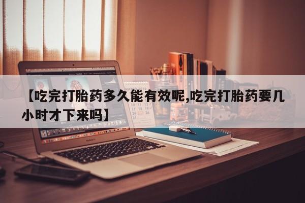 卖打胎药流产药微信【吃完打胎药多久能有效呢,吃完打胎药要几小时才下来吗】