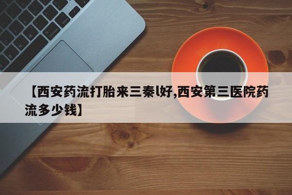 卖打胎药流产药微信【西安药流打胎来三秦l好,西安第三医院药流多少钱】
