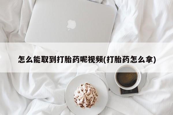 卖打胎药流产药微信怎么能取到打胎药呢视频(打胎药怎么拿)