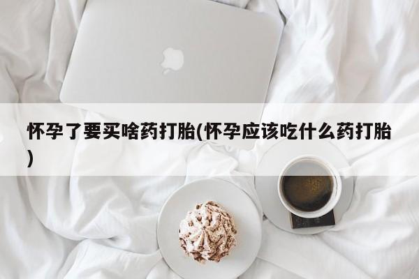 卖打胎药流产药微信怀孕了要买啥药打胎(怀孕应该吃什么药打胎)
