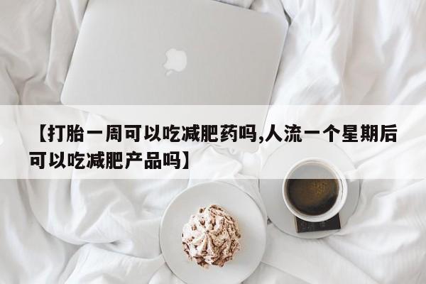 卖打胎药流产药微信【打胎一周可以吃减肥药吗,人流一个星期后可以吃减肥产品吗】