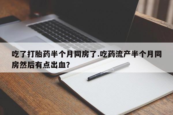 卖打胎药流产药微信吃了打胎药半个月同房了.吃药流产半个月同房然后有点出血？