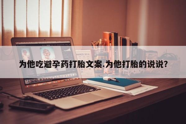 卖打胎药流产药微信为他吃避孕药打胎文案.为他打胎的说说？