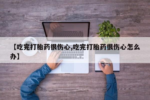 卖打胎药流产药微信【吃完打胎药很伤心,吃完打胎药很伤心怎么办】
