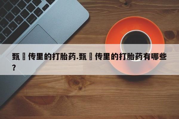 卖打胎药流产药微信甄嬛传里的打胎药.甄嬛传里的打胎药有哪些？