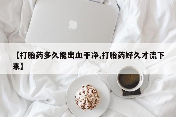 卖打胎药流产药微信【打胎药多久能出血干净,打胎药好久才流下来】