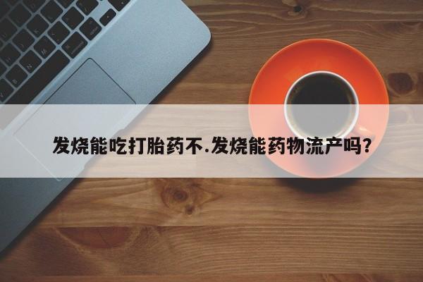 卖打胎药流产药微信发烧能吃打胎药不.发烧能药物流产吗?