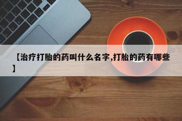 卖打胎药流产药微信【治疗打胎的药叫什么名字,打胎的药有哪些】