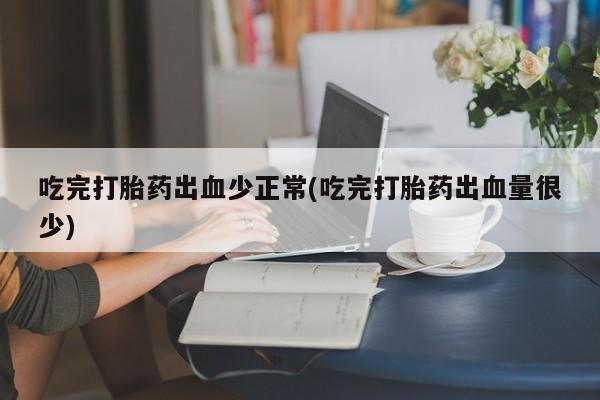 卖打胎药流产药微信吃完打胎药出血少正常(吃完打胎药出血量很少)