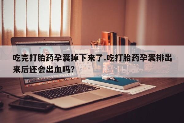 卖打胎药流产药微信吃完打胎药孕囊掉下来了.吃打胎药孕囊排出来后还会出血吗？