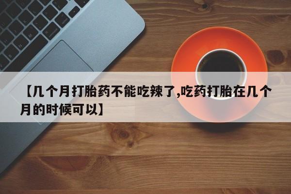 卖打胎药流产药微信【几个月打胎药不能吃辣了,吃药打胎在几个月的时候可以】