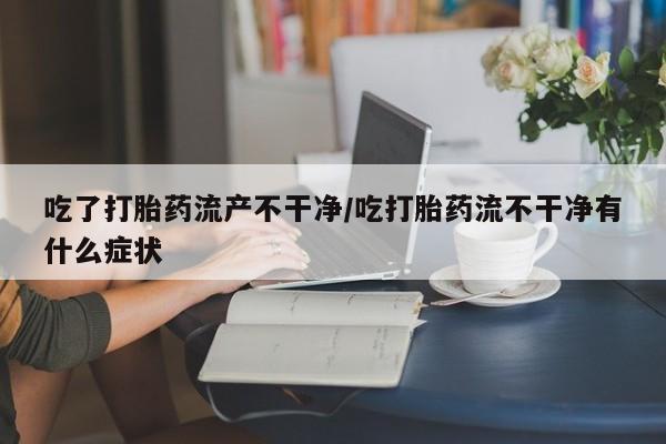 卖打胎药流产药微信吃了打胎药流产不干净/吃打胎药流不干净有什么症状