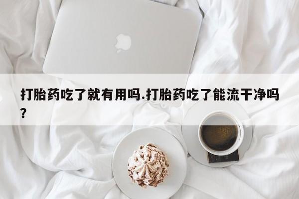 卖打胎药流产药微信打胎药吃了就有用吗.打胎药吃了能流干净吗？