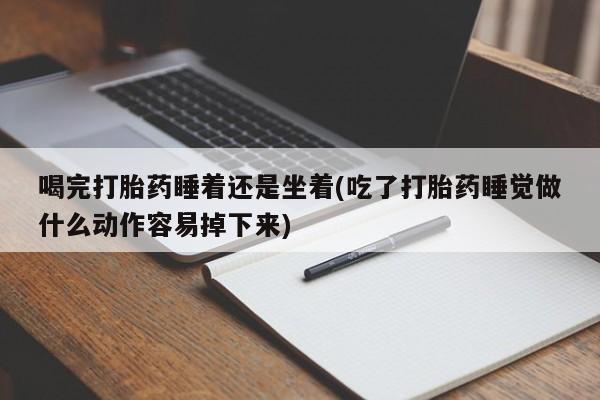 卖打胎药流产药微信喝完打胎药睡着还是坐着(吃了打胎药睡觉做什么动作容易掉下来)