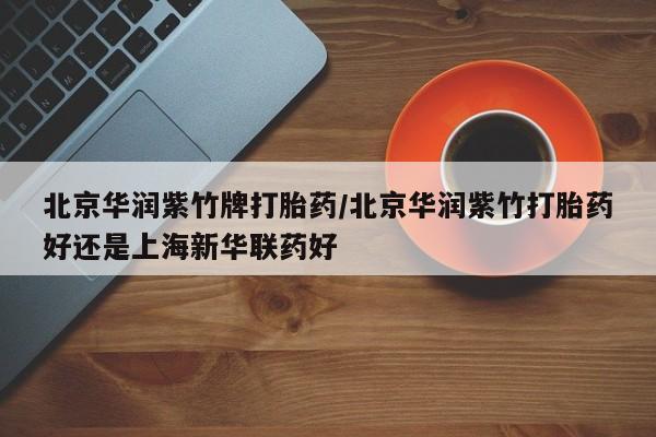 卖打胎药流产药微信北京华润紫竹牌打胎药/北京华润紫竹打胎药好还是上海新华联药好