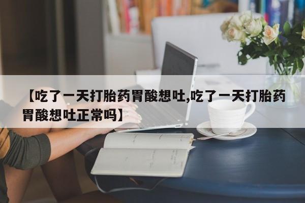 卖打胎药流产药微信【吃了一天打胎药胃酸想吐,吃了一天打胎药胃酸想吐正常吗】
