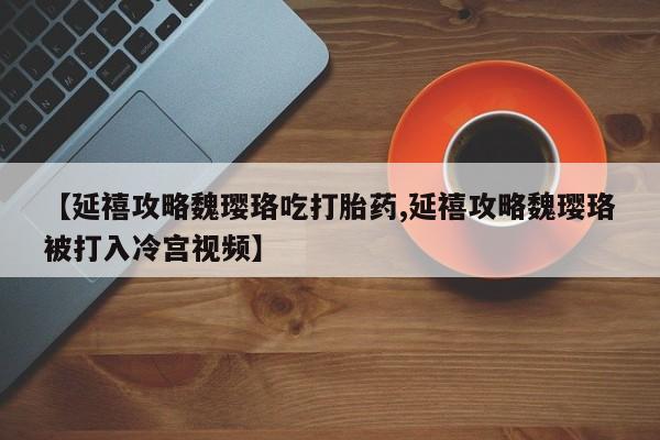 卖打胎药流产药微信【延禧攻略魏璎珞吃打胎药,延禧攻略魏璎珞被打入冷宫视频】
