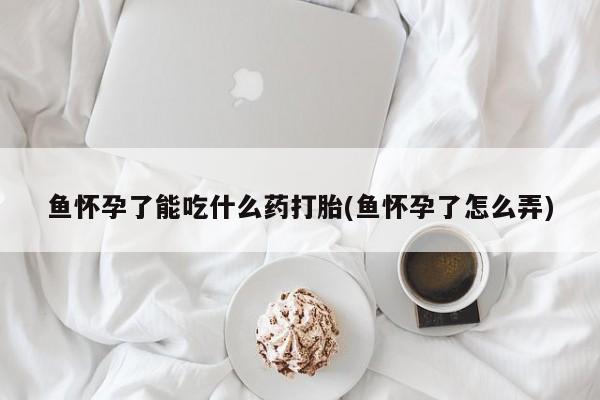 卖打胎药流产药微信鱼怀孕了能吃什么药打胎(鱼怀孕了怎么弄)