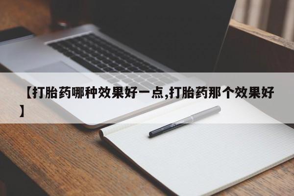 卖打胎药流产药微信【打胎药哪种效果好一点,打胎药那个效果好】