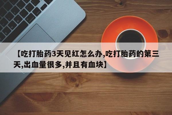 卖打胎药流产药微信【吃打胎药3天见红怎么办,吃打胎药的第三天,出血量很多,并且有血块】