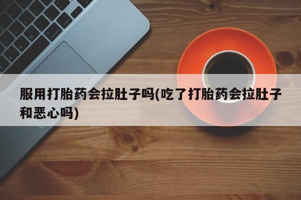 卖打胎药流产药微信服用打胎药会拉肚子吗(吃了打胎药会拉肚子和恶心吗)