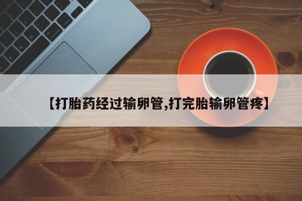 卖打胎药流产药微信【打胎药经过输卵管,打完胎输卵管疼】