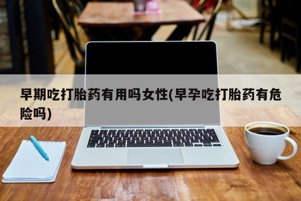 卖打胎药流产药微信早期吃打胎药有用吗女性(早孕吃打胎药有危险吗)