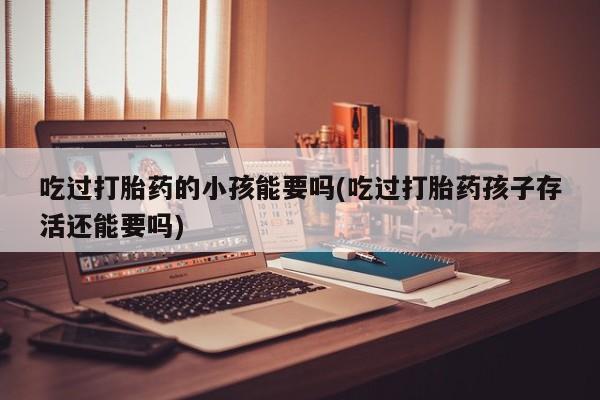 卖打胎药流产药微信吃过打胎药的小孩能要吗(吃过打胎药孩子存活还能要吗)