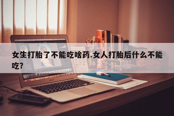 卖打胎药流产药微信女生打胎了不能吃啥药.女人打胎后什么不能吃？