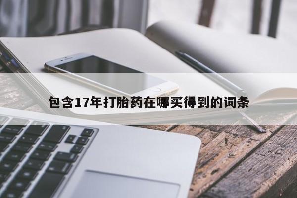 卖打胎药流产药微信包含17年打胎药在哪买得到的词条