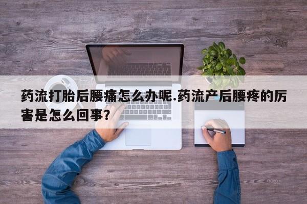 卖打胎药流产药微信药流打胎后腰痛怎么办呢.药流产后腰疼的厉害是怎么回事？