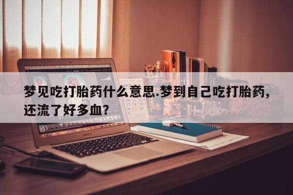卖打胎药流产药微信梦见吃打胎药什么意思.梦到自己吃打胎药,还流了好多血？