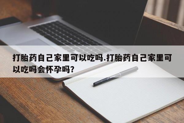 卖打胎药流产药微信打胎药自己家里可以吃吗.打胎药自己家里可以吃吗会怀孕吗？