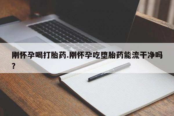 卖打胎药流产药微信刚怀孕喝打胎药.刚怀孕吃堕胎药能流干净吗？