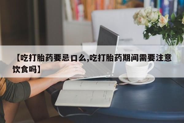 卖打胎药流产药微信【吃打胎药要忌口么,吃打胎药期间需要注意饮食吗】