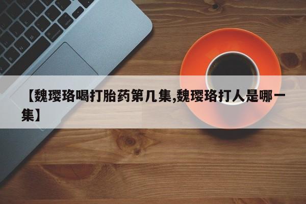 卖打胎药流产药微信【魏璎珞喝打胎药第几集,魏璎珞打人是哪一集】