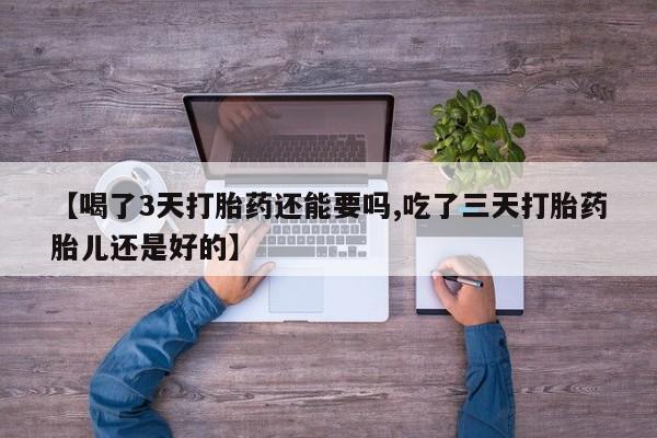 卖打胎药流产药微信【喝了3天打胎药还能要吗,吃了三天打胎药胎儿还是好的】