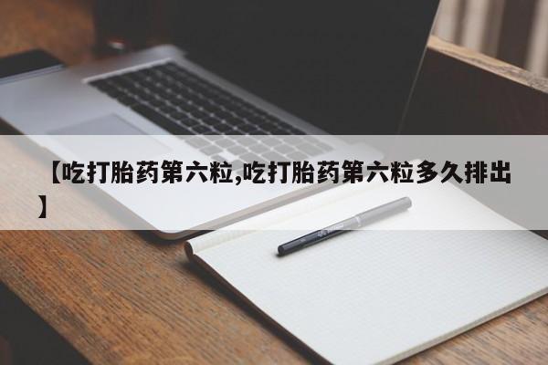 卖打胎药流产药微信【吃打胎药第六粒,吃打胎药第六粒多久排出】