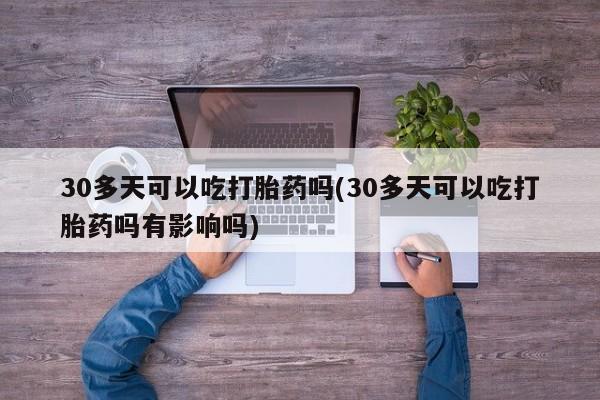 卖打胎药流产药微信30多天可以吃打胎药吗(30多天可以吃打胎药吗有影响吗)