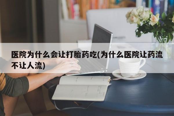 卖打胎药流产药微信医院为什么会让打胎药吃(为什么医院让药流不让人流)