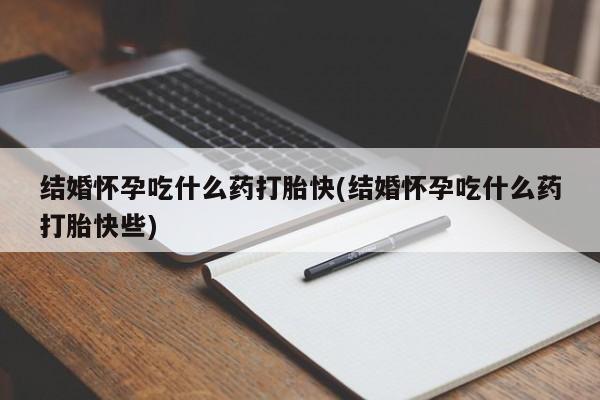 卖打胎药流产药微信结婚怀孕吃什么药打胎快(结婚怀孕吃什么药打胎快些)