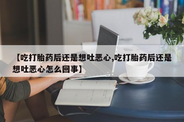 卖打胎药流产药微信【吃打胎药后还是想吐恶心,吃打胎药后还是想吐恶心怎么回事】