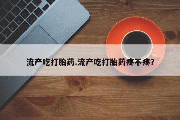 卖打胎药流产药微信流产吃打胎药.流产吃打胎药疼不疼？